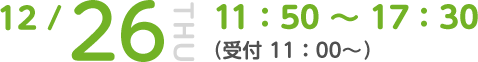 12/26 THU 11:50～17:30 (受付 11:00～)