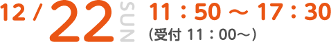 12/22 SUN 11:50～17:30 (受付 11:00～)