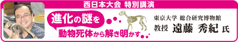 西日本大会 特別講演 「進化の謎を動物死体から解き明かす」 東京大学 総合研究博物館 教授　遠藤秀紀氏